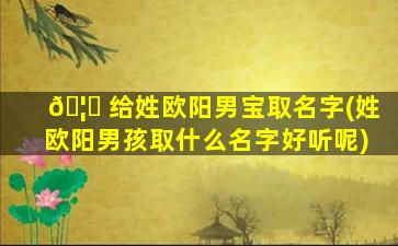 🦅 给姓欧阳男宝取名字(姓欧阳男孩取什么名字好听呢)